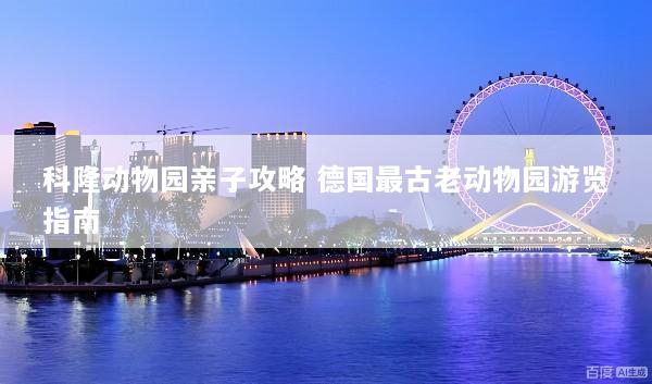 科隆动物园亲子攻略 德国最古老动物园游览指南
