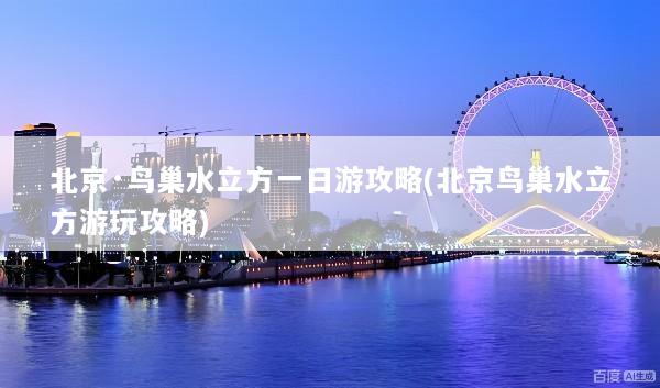 北京·鸟巢水立方一日游攻略(北京鸟巢水立方游玩攻略)