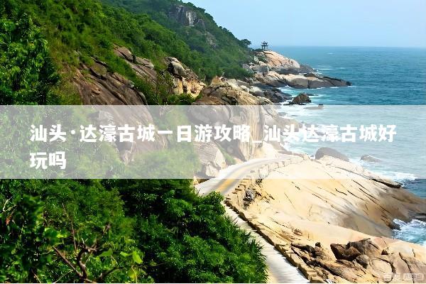 汕头·达濠古城一日游攻略_汕头达濠古城好玩吗