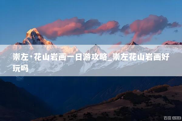 崇左·花山岩画一日游攻略_崇左花山岩画好玩吗