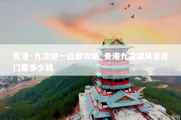 贵港·九凌湖一日游攻略_贵港九凌湖风景区门票多少钱