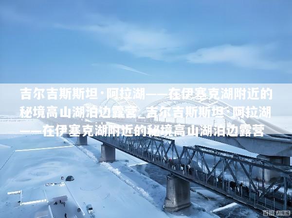 吉尔吉斯斯坦·阿拉湖——在伊塞克湖附近的秘境高山湖泊边露营_吉尔吉斯斯坦·阿拉湖——在伊塞克湖附近的秘境高山湖泊边露营