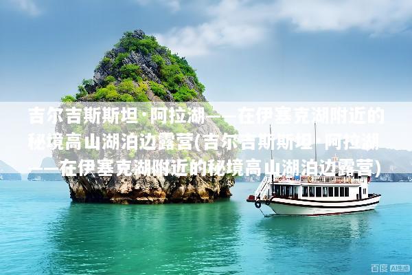吉尔吉斯斯坦·阿拉湖——在伊塞克湖附近的秘境高山湖泊边露营(吉尔吉斯斯坦·阿拉湖——在伊塞克湖附近的秘境高山湖泊边露营)