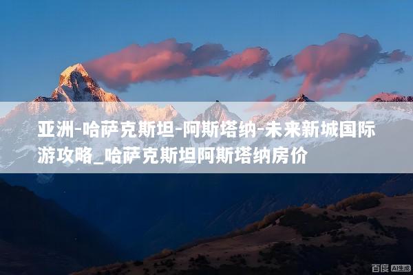 亚洲-哈萨克斯坦-阿斯塔纳-未来新城国际游攻略_哈萨克斯坦阿斯塔纳房价