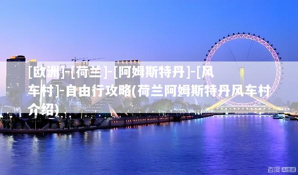 [欧洲]-[荷兰]-[阿姆斯特丹]-[风车村]-自由行攻略(荷兰阿姆斯特丹风车村介绍)