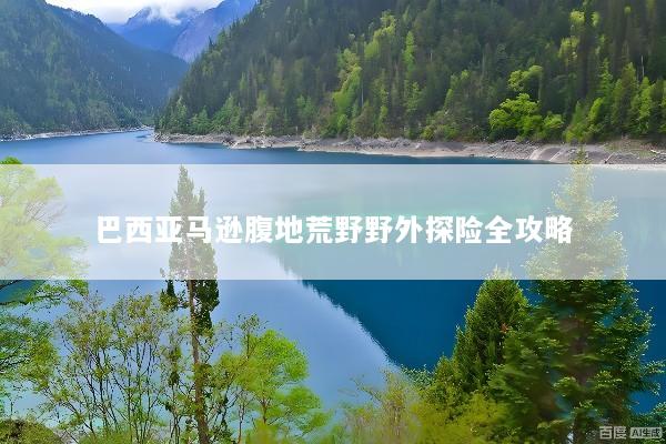 巴西亚马逊腹地荒野野外探险全攻略