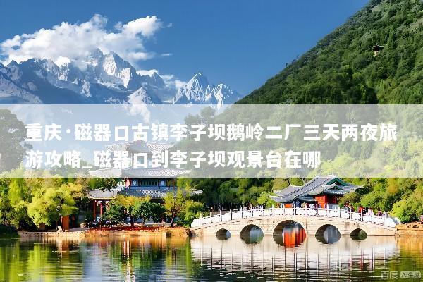 重庆·磁器口古镇李子坝鹅岭二厂三天两夜旅游攻略_磁器口到李子坝观景台在哪