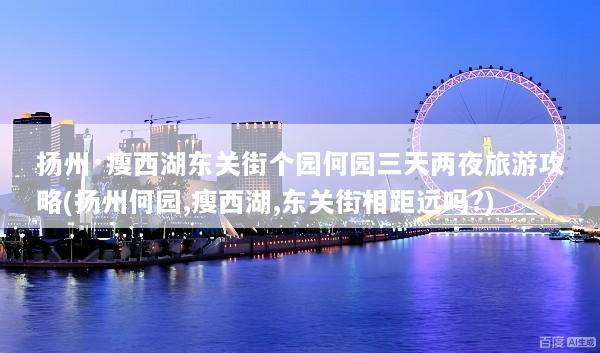 扬州·瘦西湖东关街个园何园三天两夜旅游攻略(扬州何园,瘦西湖,东关街相距远吗?)