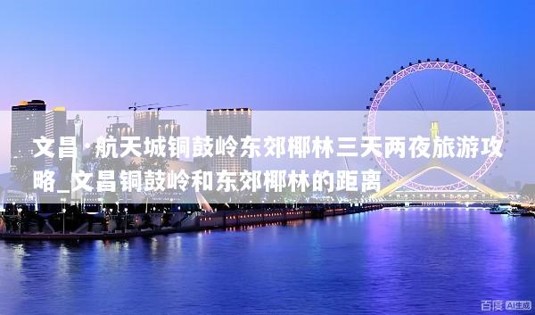 文昌·航天城铜鼓岭东郊椰林三天两夜旅游攻略_文昌铜鼓岭和东郊椰林的距离