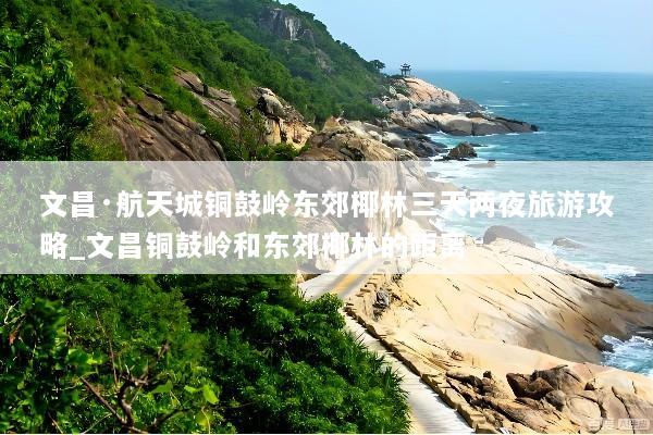 文昌·航天城铜鼓岭东郊椰林三天两夜旅游攻略_文昌铜鼓岭和东郊椰林的距离