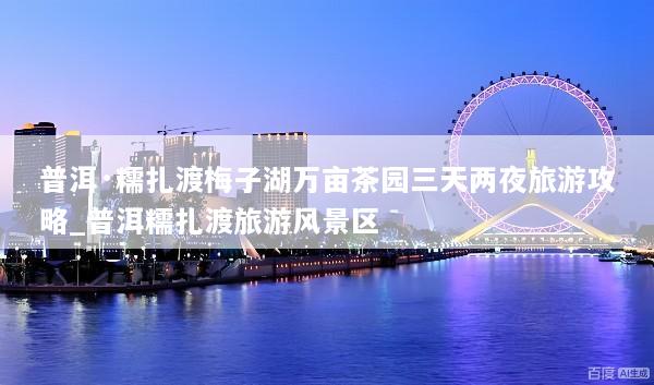 普洱·糯扎渡梅子湖万亩茶园三天两夜旅游攻略_普洱糯扎渡旅游风景区