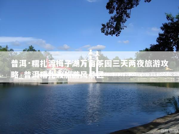 普洱·糯扎渡梅子湖万亩茶园三天两夜旅游攻略_普洱糯扎渡旅游风景区