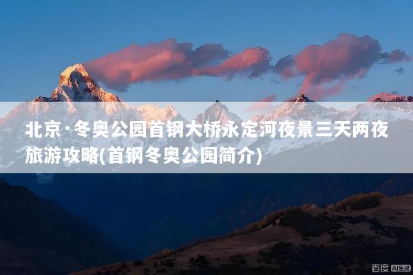 北京·冬奥公园首钢大桥永定河夜景三天两夜旅游攻略(首钢冬奥公园简介)
