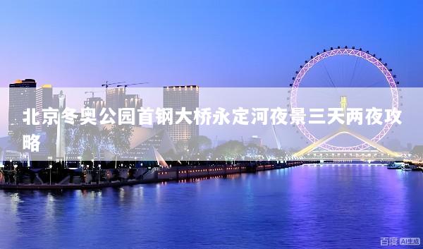 北京冬奥公园首钢大桥永定河夜景三天两夜攻略