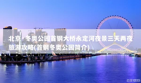 北京·冬奥公园首钢大桥永定河夜景三天两夜旅游攻略(首钢冬奥公园简介)