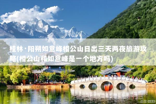 桂林·阳朔如意峰相公山日出三天两夜旅游攻略(相公山和如意峰是一个地方吗)
