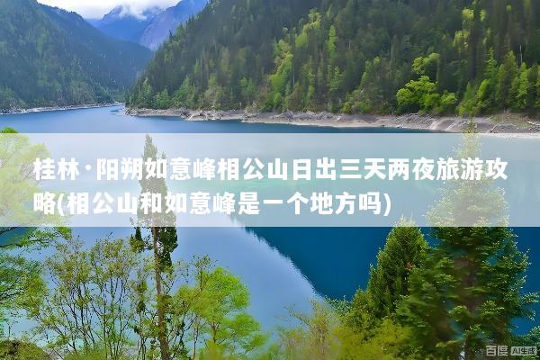 桂林·阳朔如意峰相公山日出三天两夜旅游攻略(相公山和如意峰是一个地方吗)