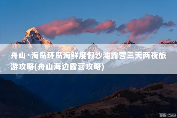 舟山·海岛环岛海鲜度假沙滩露营三天两夜旅游攻略(舟山海边露营攻略)