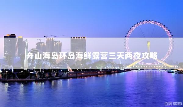 舟山海岛环岛海鲜露营三天两夜攻略