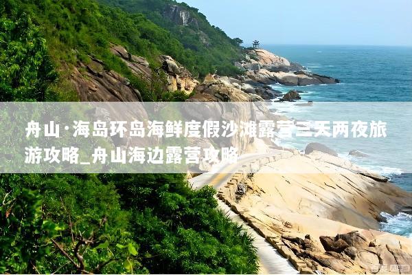 舟山·海岛环岛海鲜度假沙滩露营三天两夜旅游攻略_舟山海边露营攻略