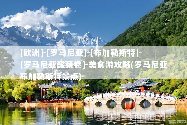 [欧洲]-[罗马尼亚]-[布加勒斯特]-[罗马尼亚酸菜卷]-美食游攻略(罗马尼亚布加勒斯特景点)