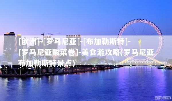 [欧洲]-[罗马尼亚]-[布加勒斯特]-[罗马尼亚酸菜卷]-美食游攻略(罗马尼亚布加勒斯特景点)