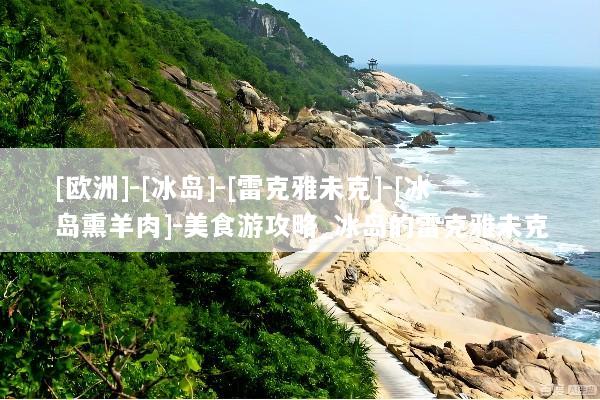 [欧洲]-[冰岛]-[雷克雅未克]-[冰岛熏羊肉]-美食游攻略_冰岛的雷克雅未克