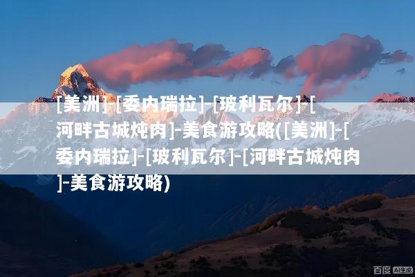 [美洲]-[委内瑞拉]-[玻利瓦尔]-[河畔古城炖肉]-美食游攻略([美洲]-[委内瑞拉]-[玻利瓦尔]-[河畔古城炖肉]-美食游攻略)