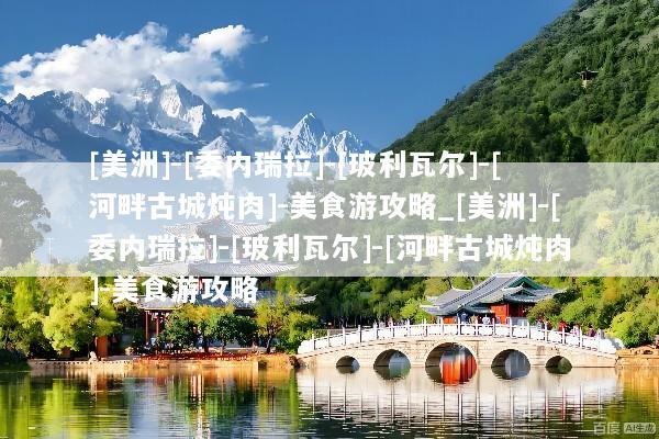 [美洲]-[委内瑞拉]-[玻利瓦尔]-[河畔古城炖肉]-美食游攻略_[美洲]-[委内瑞拉]-[玻利瓦尔]-[河畔古城炖肉]-美食游攻略
