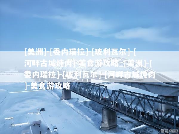 [美洲]-[委内瑞拉]-[玻利瓦尔]-[河畔古城炖肉]-美食游攻略_[美洲]-[委内瑞拉]-[玻利瓦尔]-[河畔古城炖肉]-美食游攻略