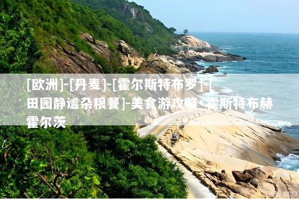 [欧洲]-[丹麦]-[霍尔斯特布罗]-[田园静谧杂粮餐]-美食游攻略_霍斯特布赫霍尔茨