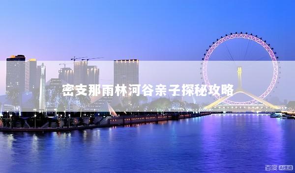密支那雨林河谷亲子探秘攻略