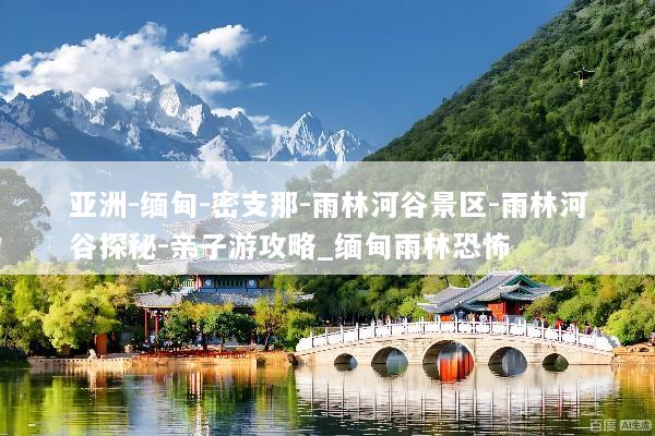 亚洲-缅甸-密支那-雨林河谷景区-雨林河谷探秘-亲子游攻略_缅甸雨林恐怖