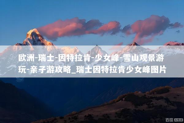 欧洲-瑞士-因特拉肯-少女峰-雪山观景游玩-亲子游攻略_瑞士因特拉肯少女峰图片