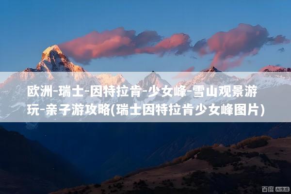 欧洲-瑞士-因特拉肯-少女峰-雪山观景游玩-亲子游攻略(瑞士因特拉肯少女峰图片)