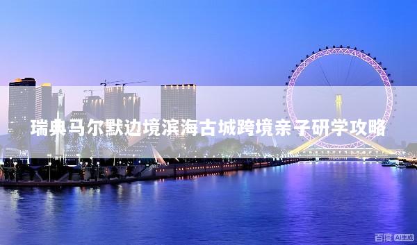 瑞典马尔默边境滨海古城跨境亲子研学攻略