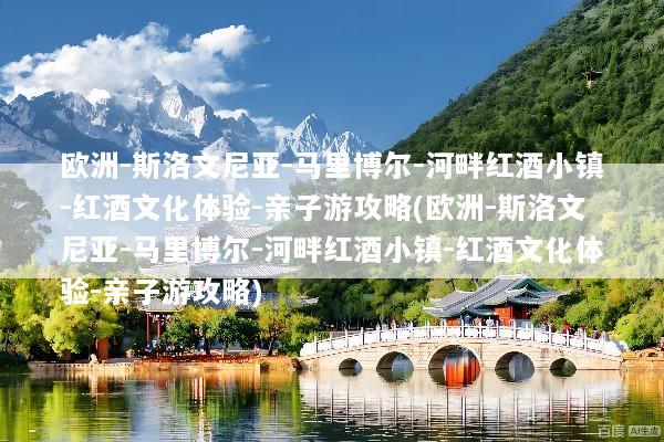 欧洲-斯洛文尼亚-马里博尔-河畔红酒小镇-红酒文化体验-亲子游攻略(欧洲-斯洛文尼亚-马里博尔-河畔红酒小镇-红酒文化体验-亲子游攻略)