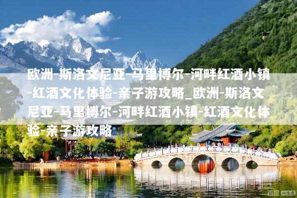 欧洲-斯洛文尼亚-马里博尔-河畔红酒小镇-红酒文化体验-亲子游攻略_欧洲-斯洛文尼亚-马里博尔-河畔红酒小镇-红酒文化体验-亲子游攻略