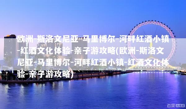 欧洲-斯洛文尼亚-马里博尔-河畔红酒小镇-红酒文化体验-亲子游攻略(欧洲-斯洛文尼亚-马里博尔-河畔红酒小镇-红酒文化体验-亲子游攻略)