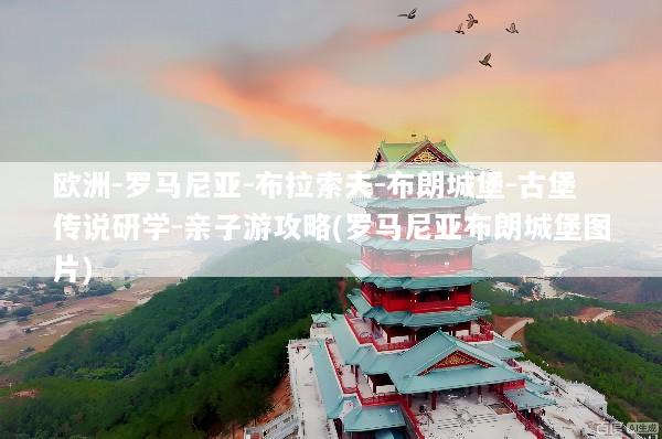 欧洲-罗马尼亚-布拉索夫-布朗城堡-古堡传说研学-亲子游攻略(罗马尼亚布朗城堡图片)