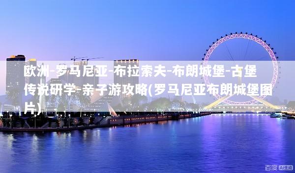 欧洲-罗马尼亚-布拉索夫-布朗城堡-古堡传说研学-亲子游攻略(罗马尼亚布朗城堡图片)