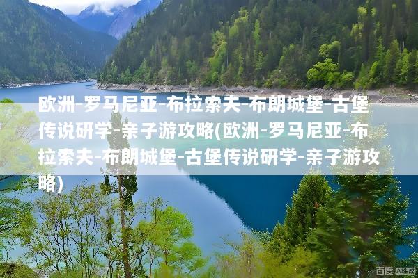 欧洲-罗马尼亚-布拉索夫-布朗城堡-古堡传说研学-亲子游攻略(欧洲-罗马尼亚-布拉索夫-布朗城堡-古堡传说研学-亲子游攻略)